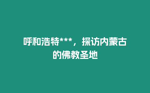 呼和浩特***，探訪內蒙古的佛教圣地