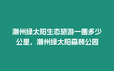 潮州綠太陽生態(tài)旅游一圈多少公里，潮州綠太陽森林公園