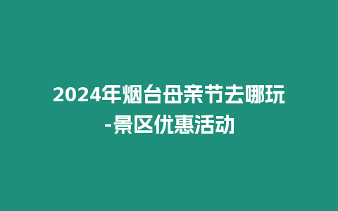 2024年煙臺母親節去哪玩-景區優惠活動