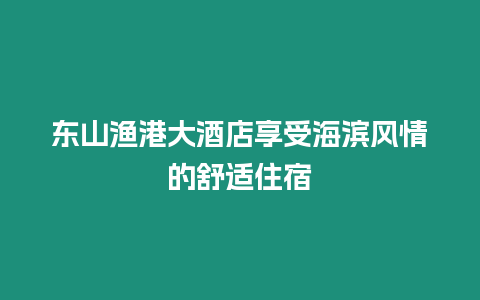 東山漁港大酒店享受海濱風(fēng)情的舒適住宿