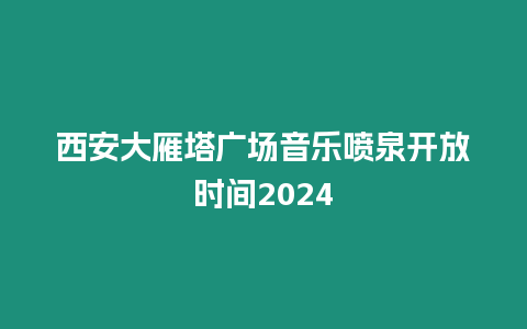 西安大雁塔廣場音樂噴泉開放時間2024