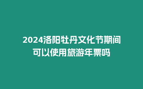 2024洛陽牡丹文化節期間可以使用旅游年票嗎