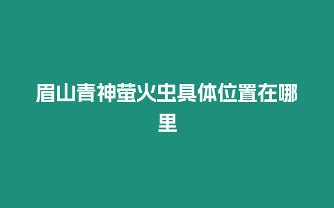 眉山青神螢火蟲具體位置在哪里