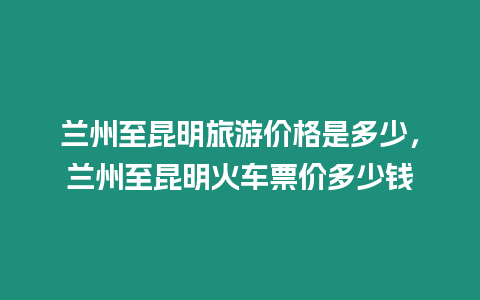 蘭州至昆明旅游價(jià)格是多少，蘭州至昆明火車票價(jià)多少錢
