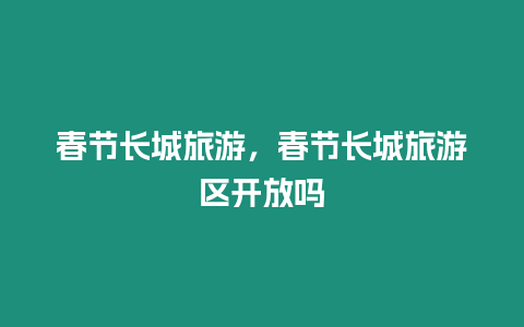 春節(jié)長城旅游，春節(jié)長城旅游區(qū)開放嗎