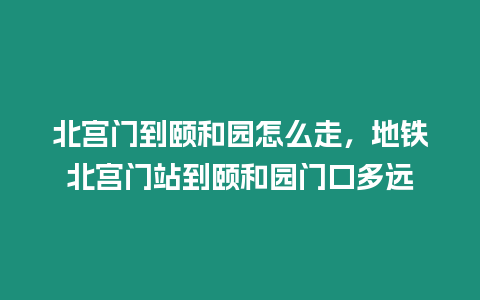 北宮門到頤和園怎么走，地鐵北宮門站到頤和園門口多遠
