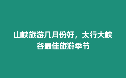 山峽旅游幾月份好，太行大峽谷最佳旅游季節