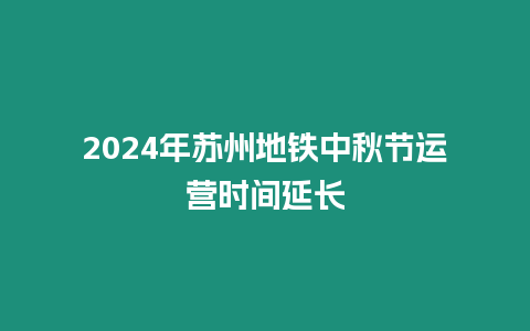 2024年蘇州地鐵中秋節(jié)運營時間延長