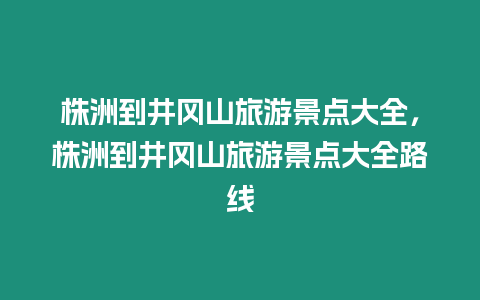 株洲到井岡山旅游景點(diǎn)大全，株洲到井岡山旅游景點(diǎn)大全路線