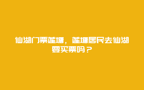 仙湖門票蓮塘，蓮塘居民去仙湖要買票嗎？