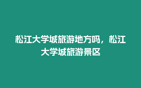 松江大學(xué)城旅游地方嗎，松江大學(xué)城旅游景區(qū)