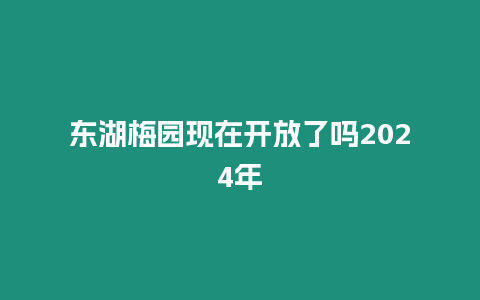 東湖梅園現在開放了嗎2024年