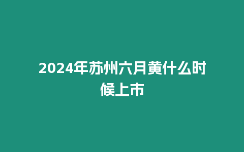 2024年蘇州六月黃什么時(shí)候上市
