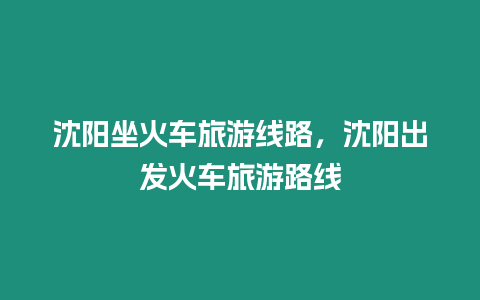 沈陽(yáng)坐火車(chē)旅游線路，沈陽(yáng)出發(fā)火車(chē)旅游路線