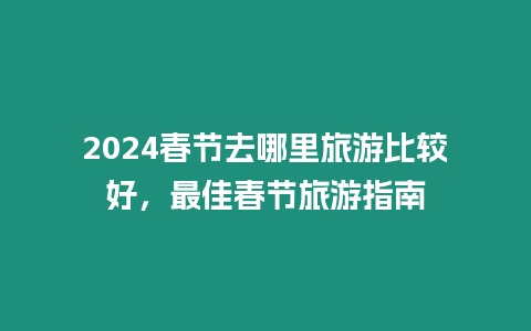 2024春節去哪里旅游比較好，最佳春節旅游指南