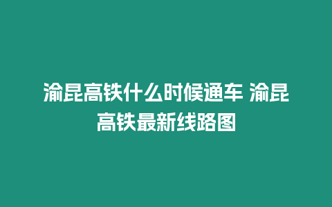 渝昆高鐵什么時候通車 渝昆高鐵最新線路圖