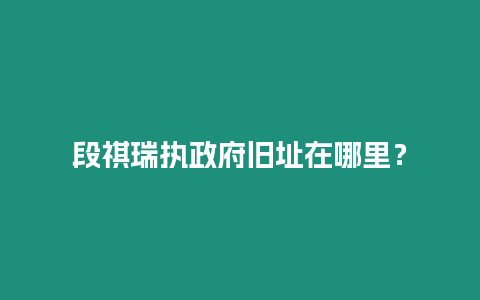 段祺瑞執政府舊址在哪里？