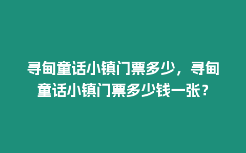 尋甸童話小鎮門票多少，尋甸童話小鎮門票多少錢一張？