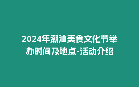 2024年潮汕美食文化節舉辦時間及地點-活動介紹