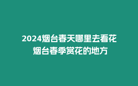 2024煙臺(tái)春天哪里去看花 煙臺(tái)春季賞花的地方