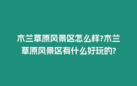 木蘭草原風(fēng)景區(qū)怎么樣?木蘭草原風(fēng)景區(qū)有什么好玩的?