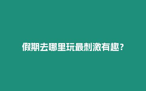 假期去哪里玩最刺激有趣？
