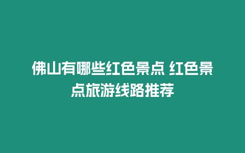 佛山有哪些紅色景點(diǎn) 紅色景點(diǎn)旅游線路推薦