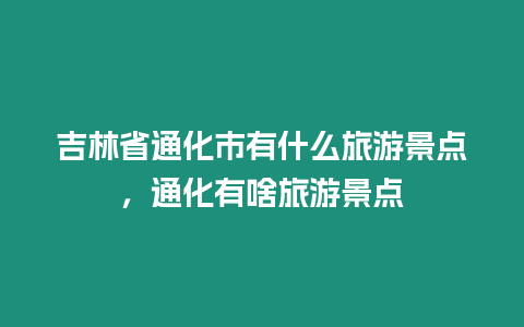 吉林省通化市有什么旅游景點，通化有啥旅游景點