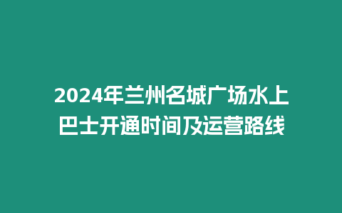 2024年蘭州名城廣場(chǎng)水上巴士開(kāi)通時(shí)間及運(yùn)營(yíng)路線