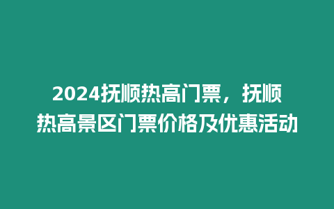 2024撫順熱高門票，撫順熱高景區門票價格及優惠活動
