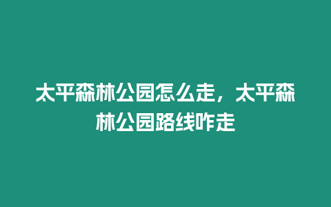 太平森林公園怎么走，太平森林公園路線咋走