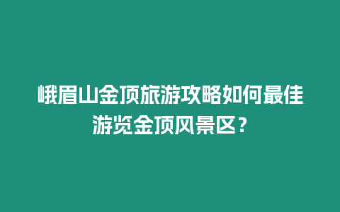 峨眉山金頂旅游攻略如何最佳游覽金頂風景區？