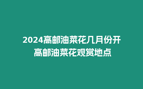 2024高郵油菜花幾月份開 高郵油菜花觀賞地點(diǎn)