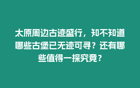 太原周邊古跡盛行，知不知道哪些古堡已無跡可尋？還有哪些值得一探究竟？