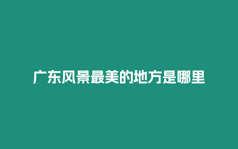廣東風(fēng)景最美的地方是哪里