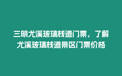 三明尤溪玻璃棧道門票，了解尤溪玻璃棧道景區門票價格