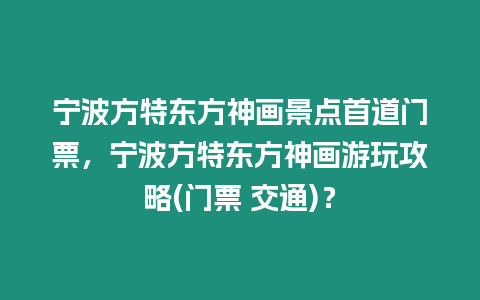 寧波方特東方神畫景點首道門票，寧波方特東方神畫游玩攻略(門票 交通)？
