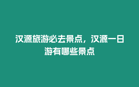 漢源旅游必去景點(diǎn)，漢源一日游有哪些景點(diǎn)