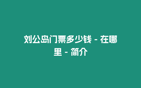 劉公島門票多少錢 – 在哪里 – 簡(jiǎn)介
