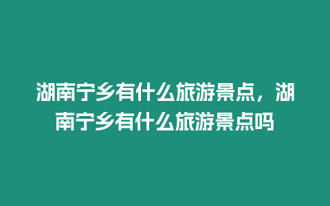 湖南寧鄉(xiāng)有什么旅游景點，湖南寧鄉(xiāng)有什么旅游景點嗎