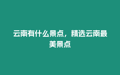 云南有什么景點(diǎn)，精選云南最美景點(diǎn)