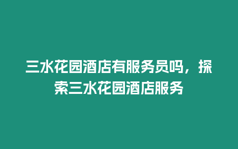 三水花園酒店有服務員嗎，探索三水花園酒店服務