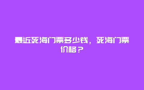 最近死海門票多少錢，死海門票價格？