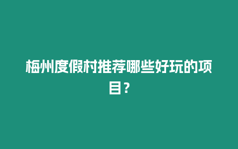 梅州度假村推薦哪些好玩的項(xiàng)目？