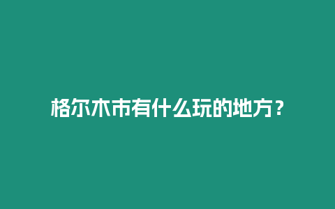 格爾木市有什么玩的地方？