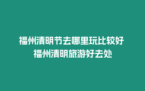 福州清明節去哪里玩比較好 福州清明旅游好去處