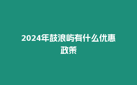 2024年鼓浪嶼有什么優惠政策