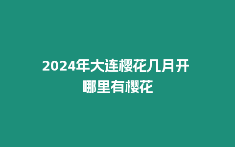 2024年大連櫻花幾月開 哪里有櫻花