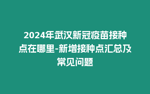 2024年武漢新冠疫苗接種點(diǎn)在哪里-新增接種點(diǎn)匯總及常見(jiàn)問(wèn)題