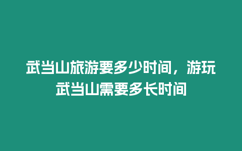 武當(dāng)山旅游要多少時間，游玩武當(dāng)山需要多長時間